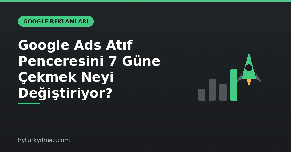 Google Ads Atıf Penceresini 7 Güne Çekmek Neyi Değiştiriyor? - kapak görseli